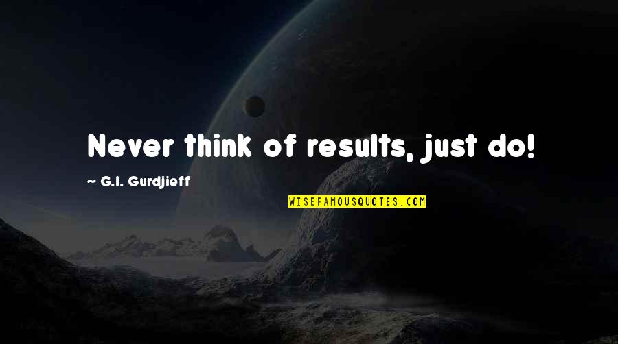 Results Quotes By G.I. Gurdjieff: Never think of results, just do!