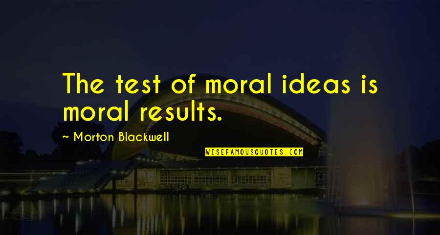 Results Quotes By Morton Blackwell: The test of moral ideas is moral results.