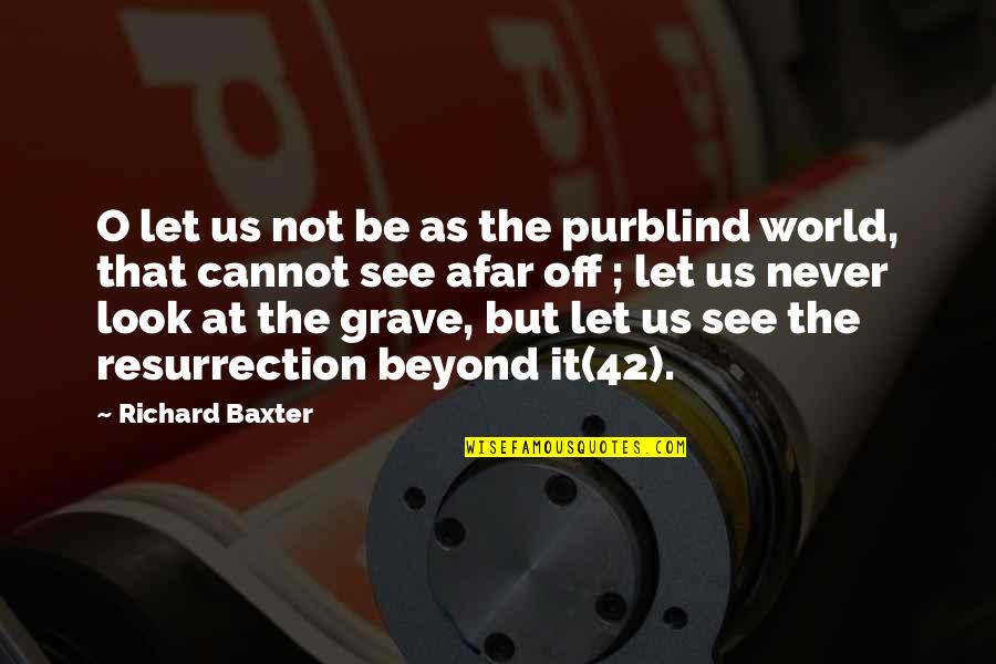 Resurrection Hope Quotes By Richard Baxter: O let us not be as the purblind Resurrection Hope Quotes By Richard Baxter: O let us not be as the purblind