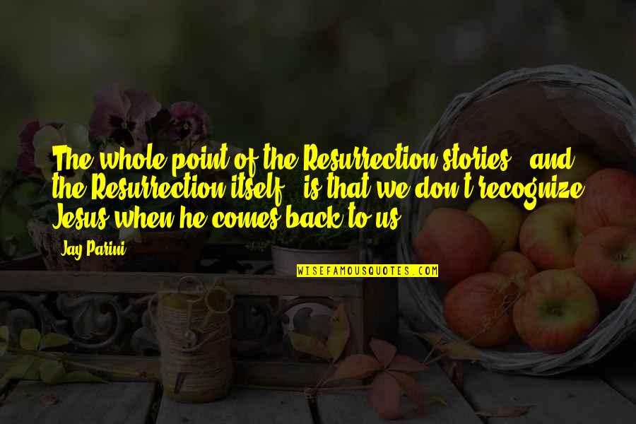 Resurrection Of Jesus Quotes By Jay Parini: The whole point of the Resurrection stories - Resurrection Of Jesus Quotes By Jay Parini: The whole point of the Resurrection stories -