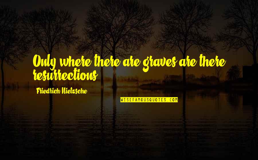 Resurrections Quotes By Friedrich Nietzsche: Only where there are graves are there resurrections.