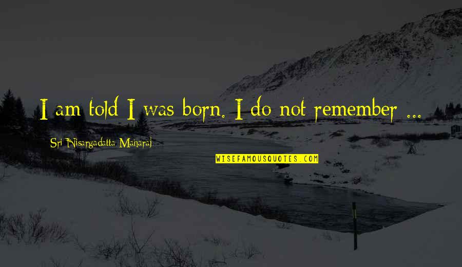 Retaguardia Anime Quotes By Sri Nisargadatta Maharaj: I am told I was born. I do