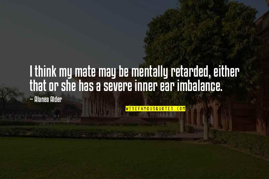 Retarded Quotes By Alanea Alder: I think my mate may be mentally retarded,