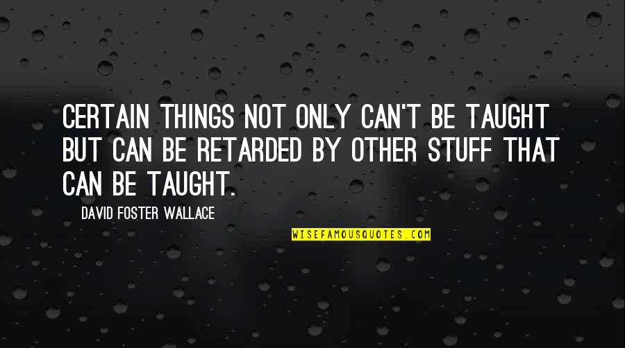 Retarded Quotes By David Foster Wallace: Certain things not only can't be taught but