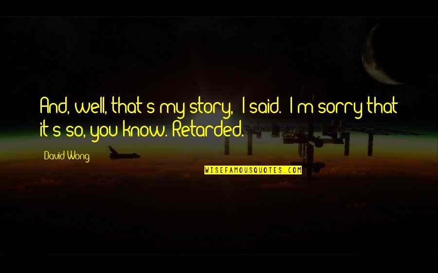 Retarded Quotes By David Wong: And, well, that's my story," I said. "I'm