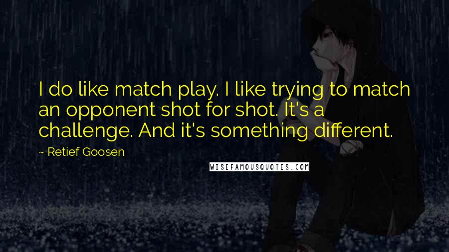 Retief Goosen quotes: I do like match play. I like trying to match an opponent shot for shot. It's a challenge. And it's something different. Retief Goosen quotes: I do like match play. I like trying to match an opponent shot for shot. It's a challenge. And it's something different.