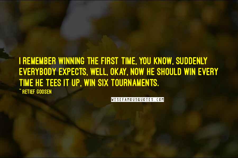 Retief Goosen quotes: I remember winning the first time, you know, suddenly everybody expects, well, okay, now he should win every time he tees it up, win six tournaments. Retief Goosen quotes: I remember winning the first time, you know, suddenly everybody expects, well, okay, now he should win every time he tees it up, win six tournaments.