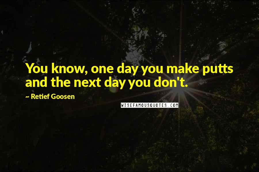 Retief Goosen quotes: You know, one day you make putts and the next day you don't.