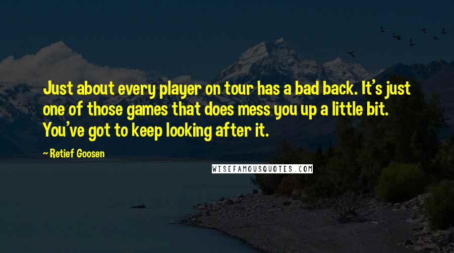Retief Goosen quotes: Just about every player on tour has a bad back. It's just one of those games that does mess you up a little bit. You've got to keep looking after Retief Goosen quotes: Just about every player on tour has a bad back. It's just one of those games that does mess you up a little bit. You've got to keep looking after