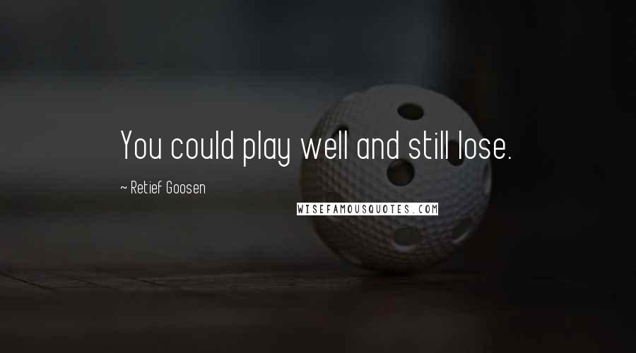 Retief Goosen quotes: You could play well and still lose.