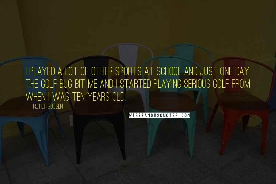 Retief Goosen quotes: I played a lot of other sports at school and just one day the golf bug bit me and I started playing serious golf from when I was ten years Retief Goosen quotes: I played a lot of other sports at school and just one day the golf bug bit me and I started playing serious golf from when I was ten years