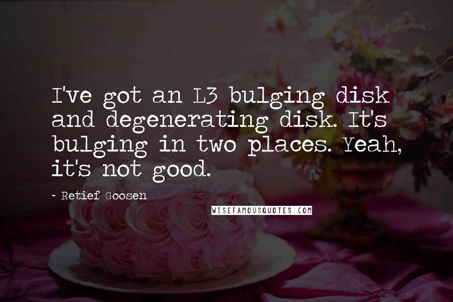 Retief Goosen quotes: I've got an L3 bulging disk and degenerating disk. It's bulging in two places. Yeah, it's not good.