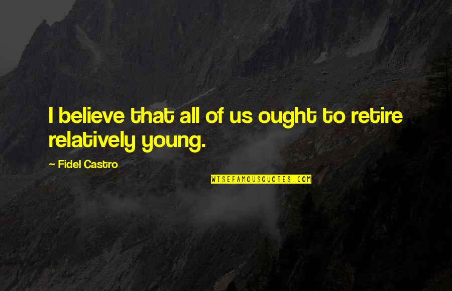 Retire Young Quotes By Fidel Castro: I believe that all of us ought to