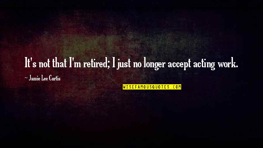 Retired At Work Quotes By Jamie Lee Curtis: It's not that I'm retired; I just no