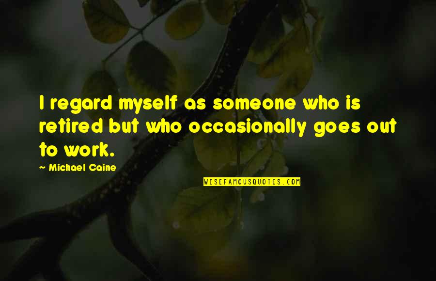 Retired At Work Quotes By Michael Caine: I regard myself as someone who is retired
