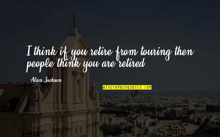 Retired Quotes By Alan Jackson: I think if you retire from touring then
