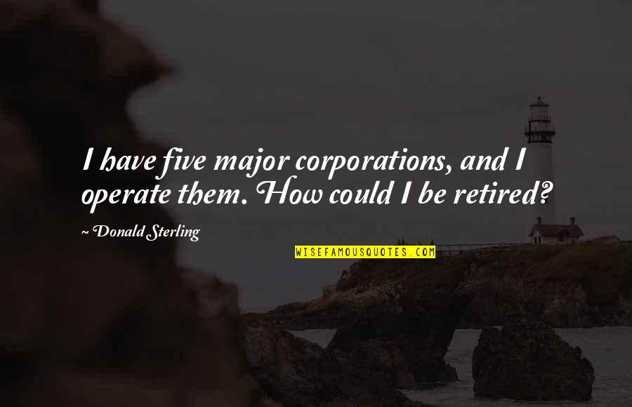 Retired Quotes By Donald Sterling: I have five major corporations, and I operate