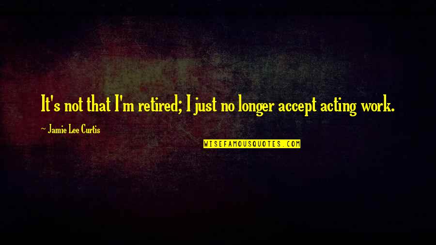 Retired Quotes By Jamie Lee Curtis: It's not that I'm retired; I just no Retired Quotes By Jamie Lee Curtis: It's not that I'm retired; I just no