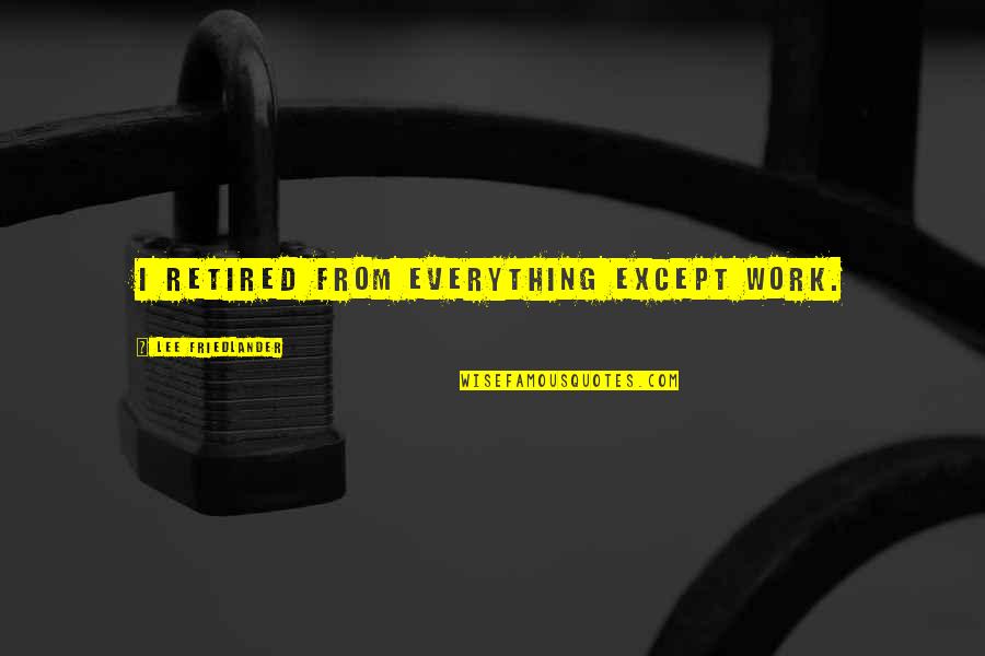 Retired Quotes By Lee Friedlander: I retired from everything except work. Retired Quotes By Lee Friedlander: I retired from everything except work.