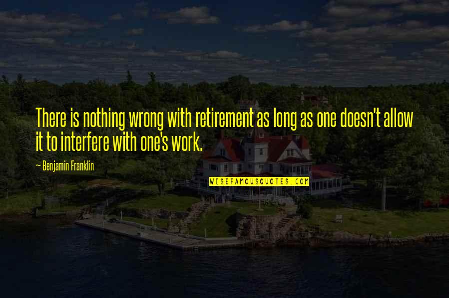 Retirement's Quotes By Benjamin Franklin: There is nothing wrong with retirement as long