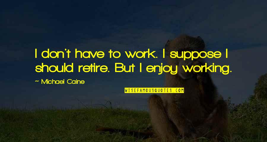 Retiring From Work Quotes By Michael Caine: I don't have to work. I suppose I