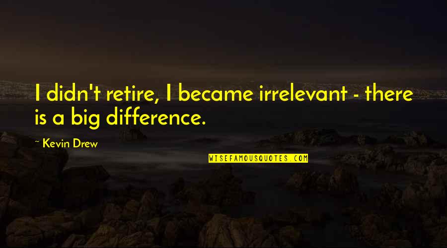 Retiring Quotes By Kevin Drew: I didn't retire, I became irrelevant - there