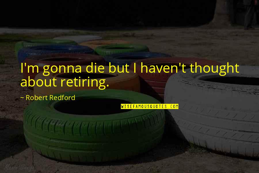 Retiring Quotes By Robert Redford: I'm gonna die but I haven't thought about