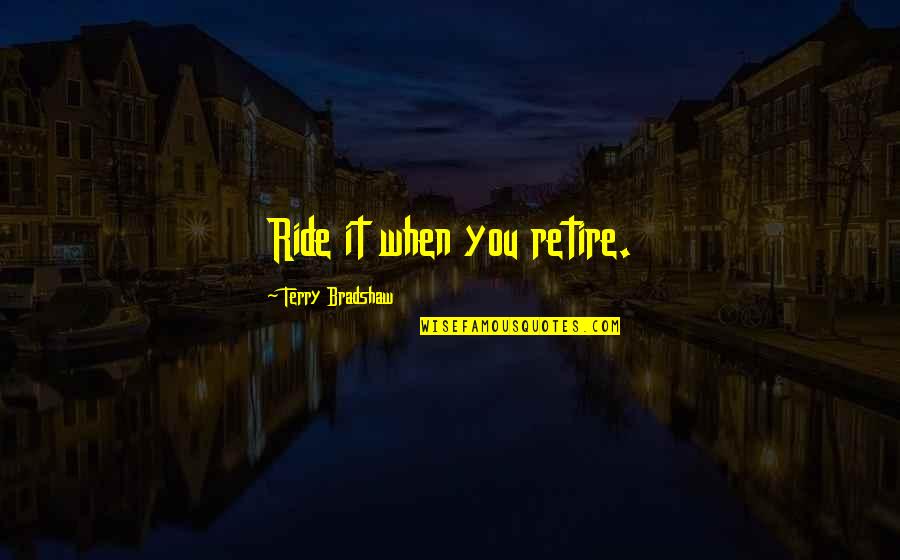 Retiring Quotes By Terry Bradshaw: Ride it when you retire. Retiring Quotes By Terry Bradshaw: Ride it when you retire.