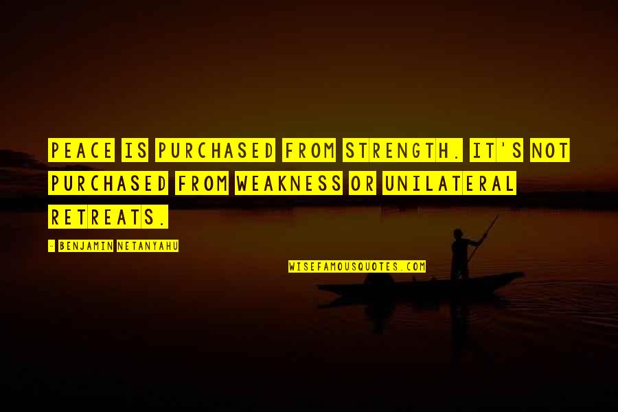 Retreats Quotes By Benjamin Netanyahu: Peace is purchased from strength. It's not purchased