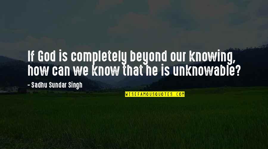 Retroactively Applied Quotes By Sadhu Sundar Singh: If God is completely beyond our knowing, how Retroactively Applied Quotes By Sadhu Sundar Singh: If God is completely beyond our knowing, how