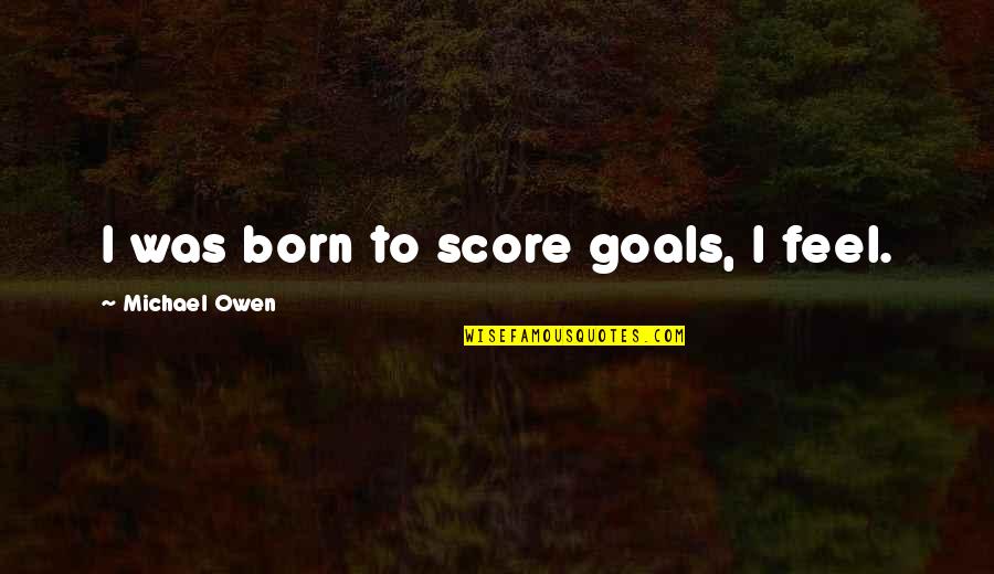 Retrogusto Palazzolo Quotes By Michael Owen: I was born to score goals, I feel. Retrogusto Palazzolo Quotes By Michael Owen: I was born to score goals, I feel.