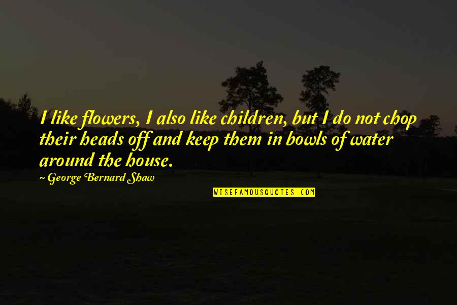 Rettaliata Engineering Quotes By George Bernard Shaw: I like flowers, I also like children, but