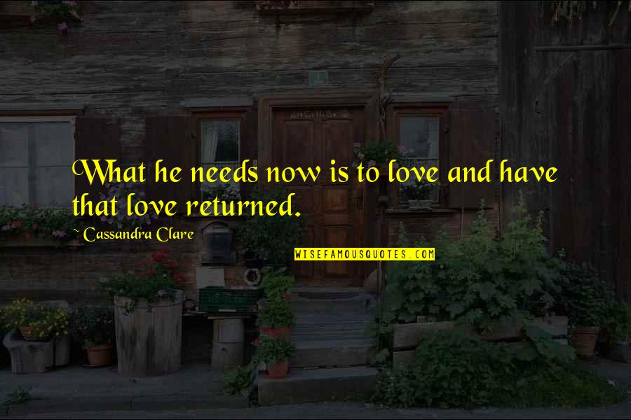Returned Love Quotes By Cassandra Clare: What he needs now is to love and Returned Love Quotes By Cassandra Clare: What he needs now is to love and