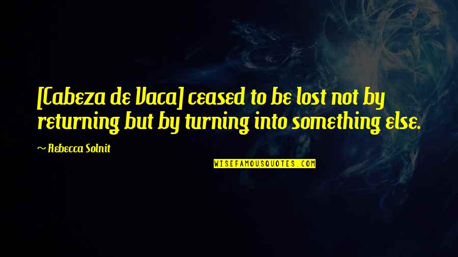 Returning Quotes By Rebecca Solnit: [Cabeza de Vaca] ceased to be lost not