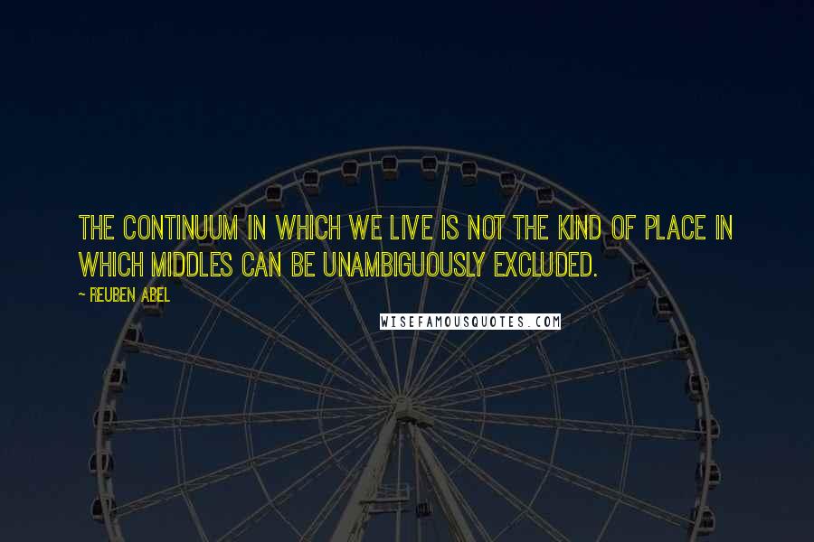 Reuben Abel quotes: The continuum in which we live is not the kind of place in which middles can be unambiguously excluded.