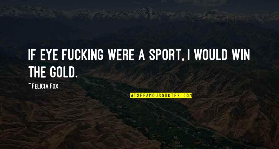 Reuben Margolin Quotes By Felicia Fox: If eye fucking were a sport, I would Reuben Margolin Quotes By Felicia Fox: If eye fucking were a sport, I would