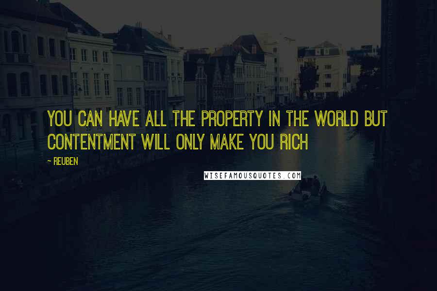 Reuben quotes: YOU CAN HAVE ALL THE PROPERTY IN THE WORLD BUT CONTENTMENT WILL ONLY MAKE YOU RICH