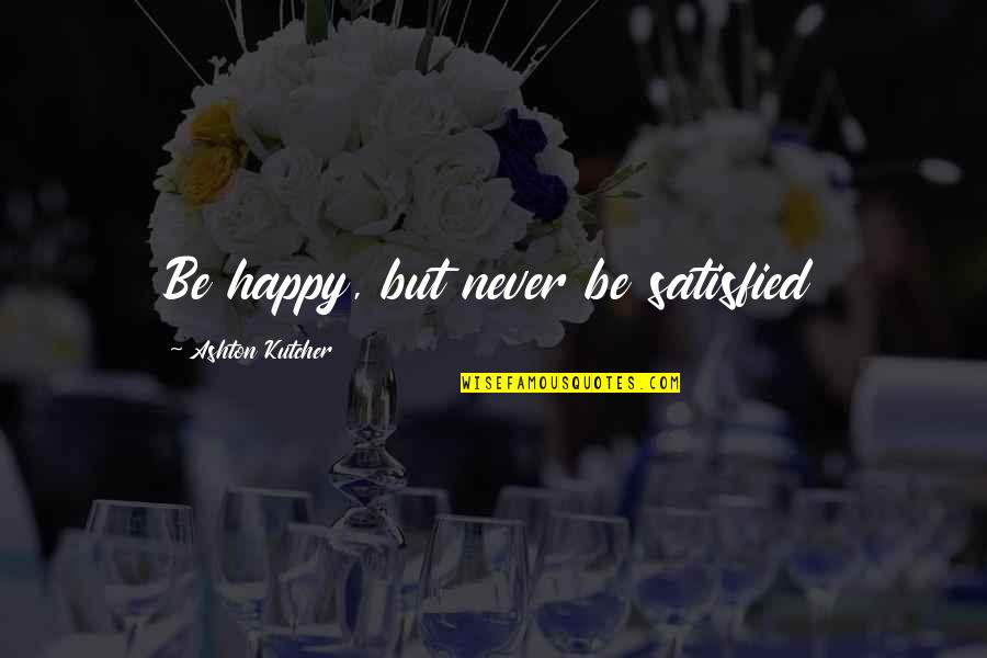 Reults Quotes By Ashton Kutcher: Be happy, but never be satisfied