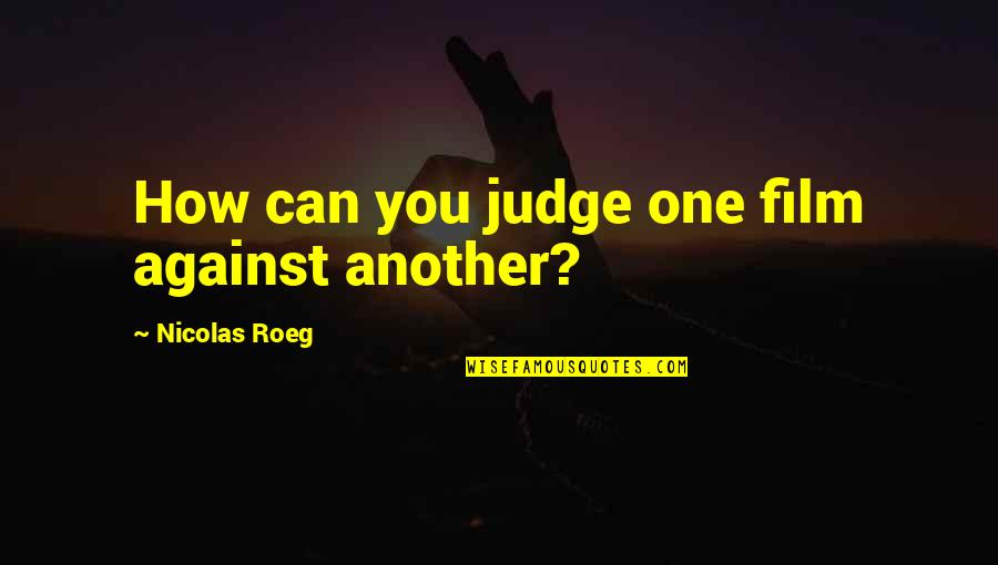 Reunion Of College Quotes By Nicolas Roeg: How can you judge one film against another? Reunion Of College Quotes By Nicolas Roeg: How can you judge one film against another?