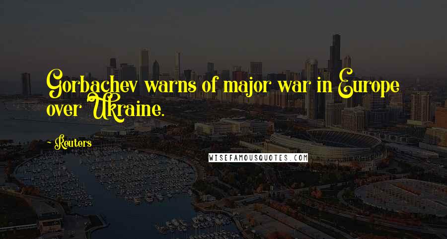 Reuters quotes: Gorbachev warns of major war in Europe over Ukraine.