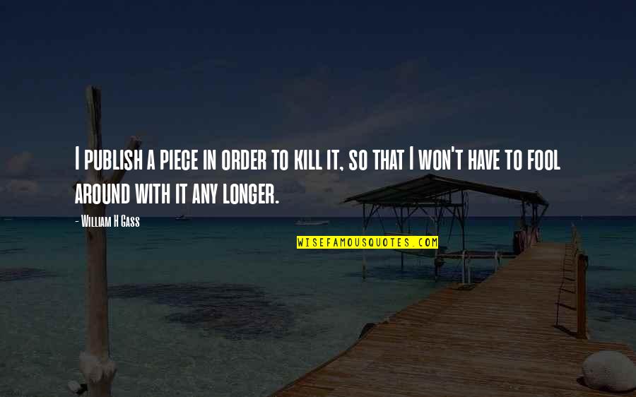 Reuther High School Quotes By William H Gass: I publish a piece in order to kill Reuther High School Quotes By William H Gass: I publish a piece in order to kill