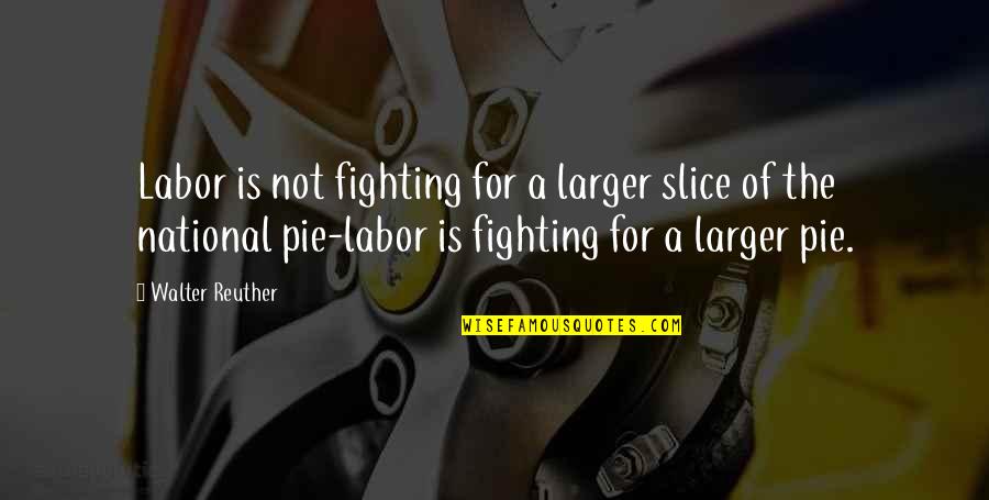 Reuther Quotes By Walter Reuther: Labor is not fighting for a larger slice Reuther Quotes By Walter Reuther: Labor is not fighting for a larger slice