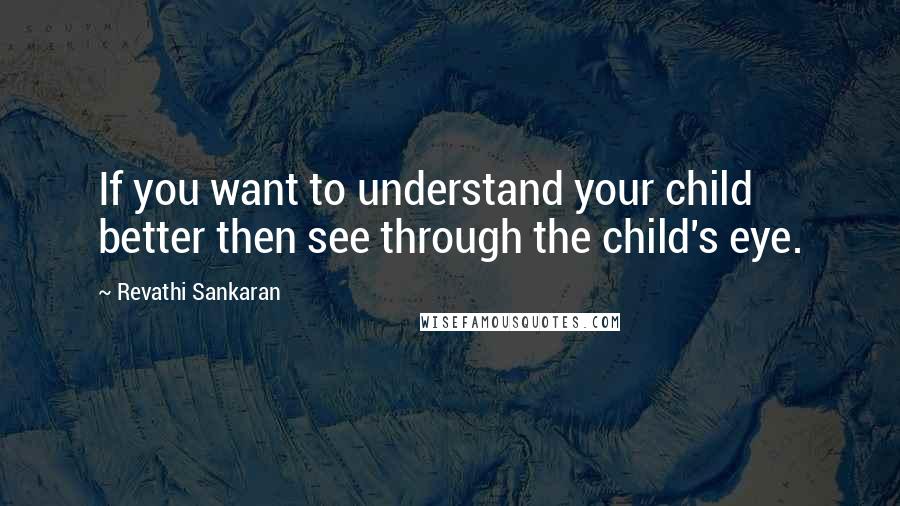 Revathi Sankaran quotes: If you want to understand your child better then see through the child's eye.