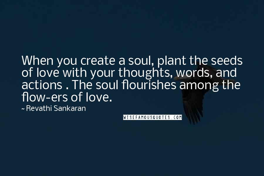 Revathi Sankaran quotes: When you create a soul, plant the seeds of love with your thoughts, words, and actions . The soul flourishes among the flow-ers of love.