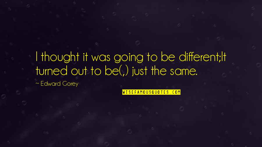 Revealing Your True Feelings Quotes By Edward Gorey: I thought it was going to be different;It