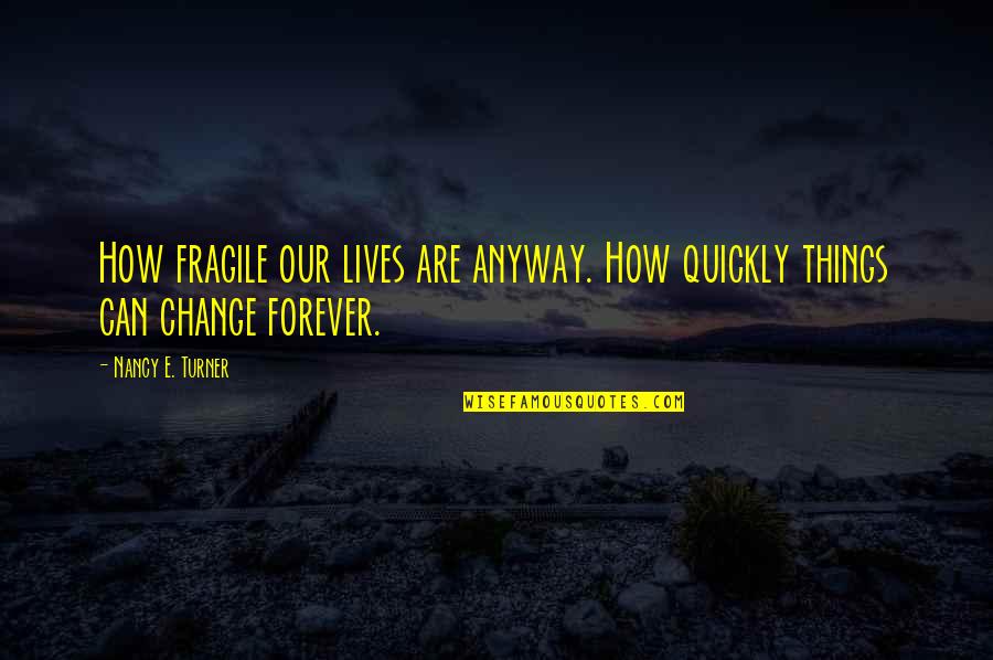 Revelant Quotes By Nancy E. Turner: How fragile our lives are anyway. How quickly Revelant Quotes By Nancy E. Turner: How fragile our lives are anyway. How quickly