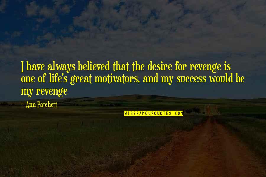 Revenge And Success Quotes By Ann Patchett: I have always believed that the desire for Revenge And Success Quotes By Ann Patchett: I have always believed that the desire for
