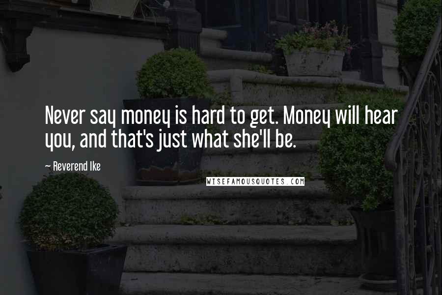 Reverend Ike quotes: Never say money is hard to get. Money will hear you, and that's just what she'll be.