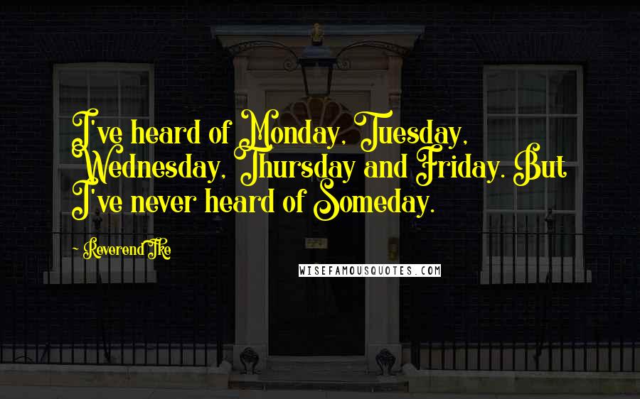 Reverend Ike quotes: I've heard of Monday, Tuesday, Wednesday, Thursday and Friday. But I've never heard of Someday.