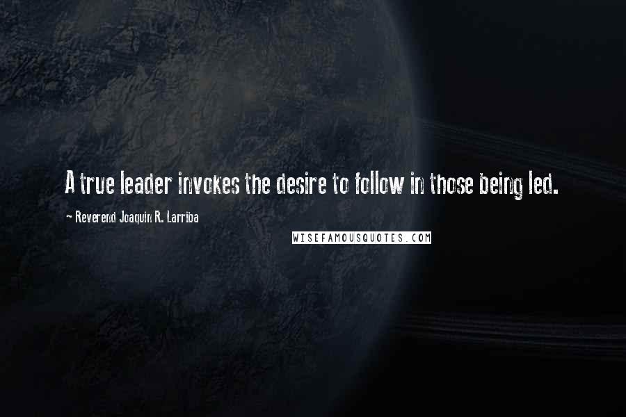 Reverend Joaquin R. Larriba quotes: A true leader invokes the desire to follow in those being led.